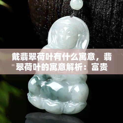 戴翡翠荷叶有什么寓意，翡翠荷叶的寓意解析：富贵吉祥、清廉高洁之意