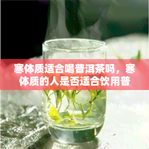 寒体质适合喝普洱茶吗，寒体质的人是否适合饮用普洱茶？