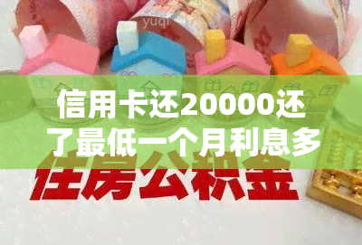 信用卡还20000还了更低一个月利息多少，信用卡还款20000元，只还更低金额，一个月需要支付多少利息？