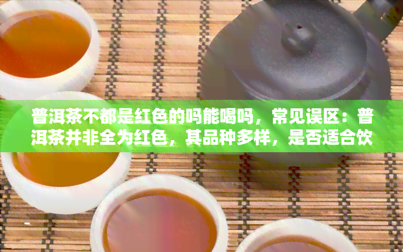 普洱茶不都是红色的吗能喝吗，常见误区：普洱茶并非全为红色，其品种多样，是否适合饮用？