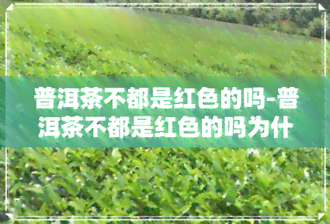 普洱茶不都是红色的吗-普洱茶不都是红色的吗为什么