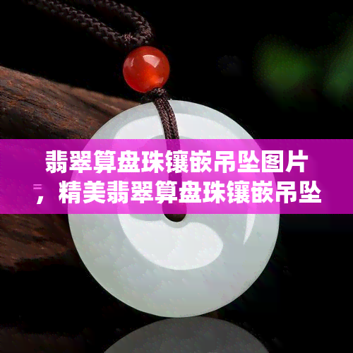 翡翠算盘珠镶嵌吊坠图片，精美翡翠算盘珠镶嵌吊坠图片，展现传统工艺之美