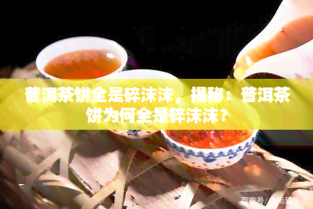 普洱茶饼全是碎沫沫，揭秘：普洱茶饼为何全是碎沫沫？