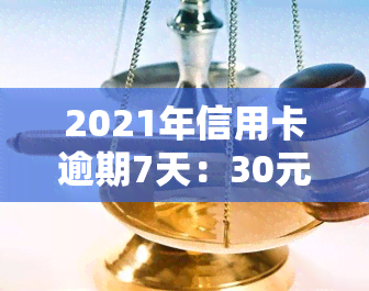 2021年信用卡逾期7天：30元、100块、7000元、7元逾期