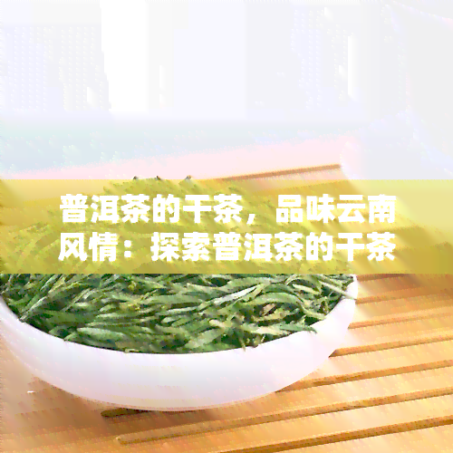 普洱茶的干茶，品味云南风情：探索普洱茶的干茶之美