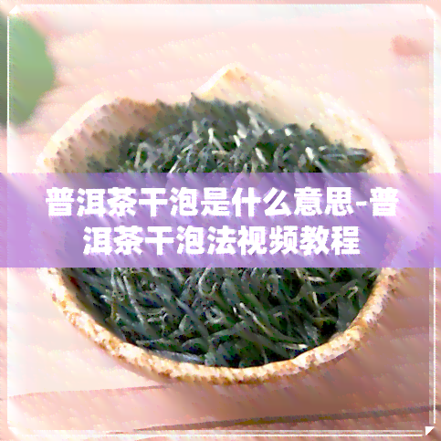 普洱茶干泡是什么意思-普洱茶干泡法视频教程