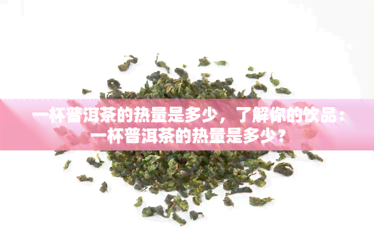 一杯普洱茶的热量是多少，了解你的饮品：一杯普洱茶的热量是多少？