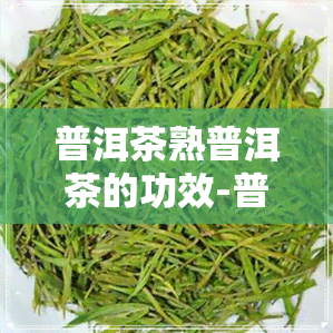 普洱茶熟普洱茶的功效-普洱茶熟茶的功效和作用