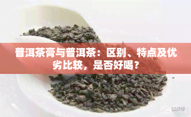 普洱茶膏与普洱茶：区别、特点及优劣比较，是否好喝？