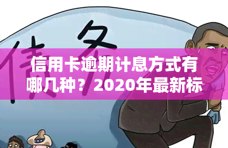 信用卡逾期计息方式有哪几种？2020年最新标准与各银行计算方法解析