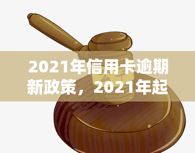 2021年信用卡逾期新政策，2021年起，信用卡逾期将面临全新政策调整！