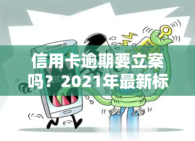 信用卡逾期要立案吗？2021年最新标准及后果解析