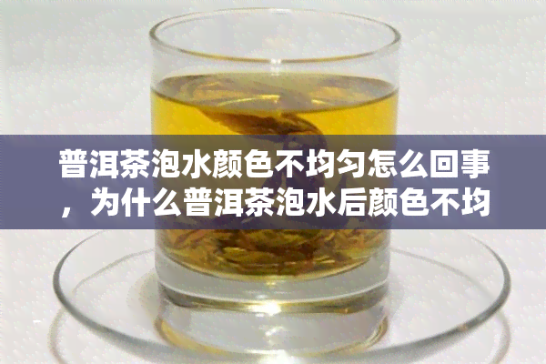 普洱茶泡水颜色不均匀怎么回事，为什么普洱茶泡水后颜色不均匀？原因解析