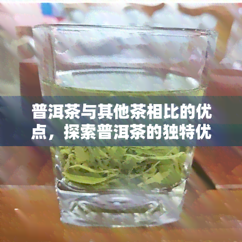 普洱茶与其他茶相比的优点，探索普洱茶的独特优势：与其它茶种的比较