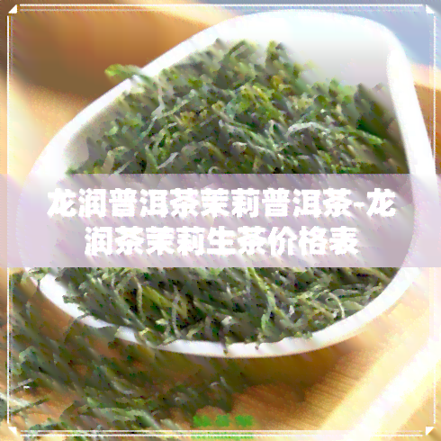 龙润普洱茶茉莉普洱茶-龙润茶茉莉生茶价格表