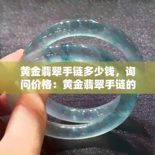 黄金翡翠手链多少钱，询问价格：黄金翡翠手链的市场价值是多少？