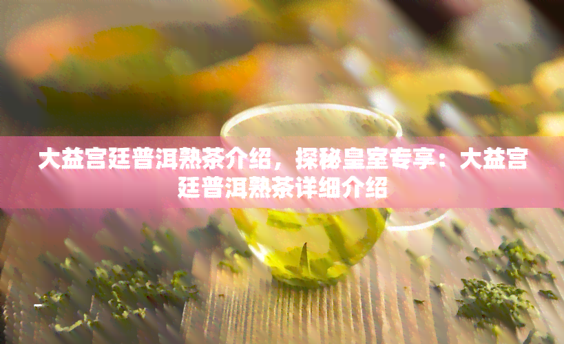 大益宫廷普洱熟茶介绍，探秘皇室专享：大益宫廷普洱熟茶详细介绍