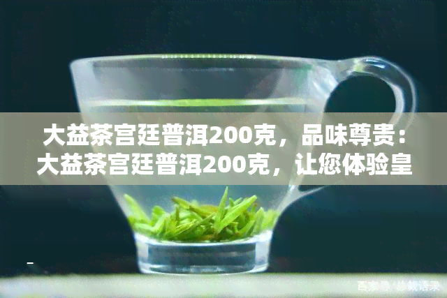 大益茶宫廷普洱200克，品味尊贵：大益茶宫廷普洱200克，让您体验皇家风！