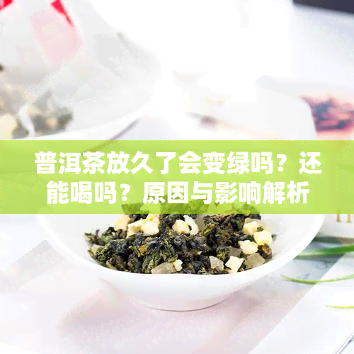 普洱茶放久了会变绿吗？还能喝吗？原因与影响解析