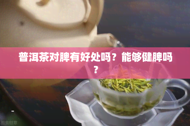 普洱茶对脾有好处吗？能够健脾吗？