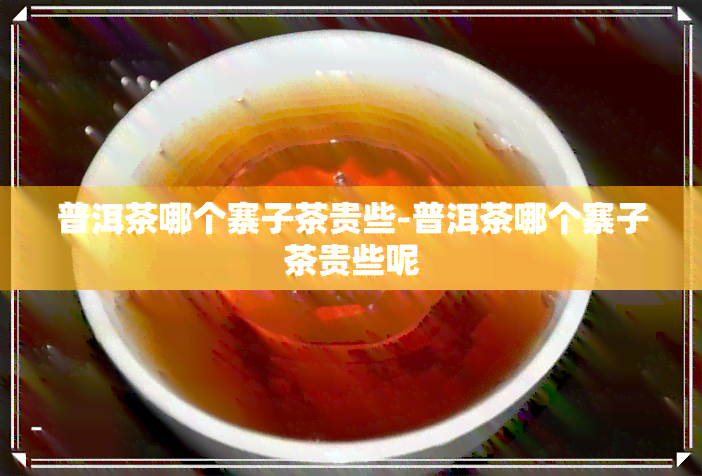 普洱茶哪个寨子茶贵些-普洱茶哪个寨子茶贵些呢