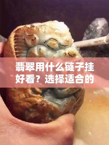 翡翠用什么链子挂好看？选择适合的项链提升翡翠饰品的魅力！