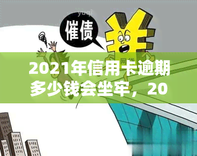 2021年信用卡逾期多少钱会坐牢，2021年信用卡逾期达到多少金额会被判刑？