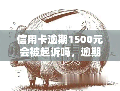 信用卡逾期1500元会被起诉吗，逾期1500元的信用卡欠款，真的会被告上法庭吗？