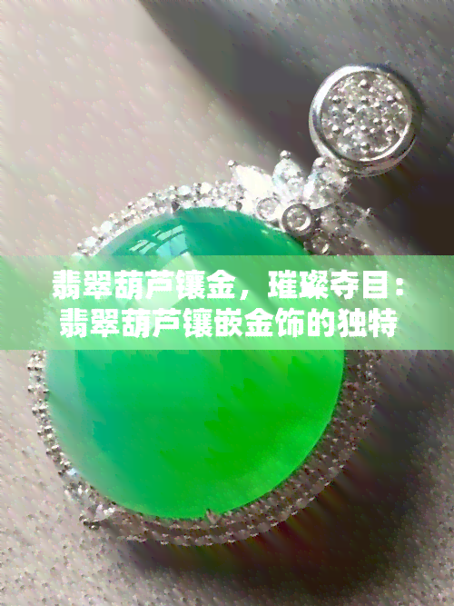 翡翠葫芦镶金，璀璨夺目：翡翠葫芦镶嵌金饰的独特设计