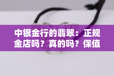 中银金行的翡翠：正规金店吗？真的吗？保值吗？价格是多少？