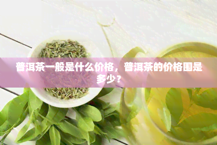 普洱茶一般是什么价格，普洱茶的价格围是多少？