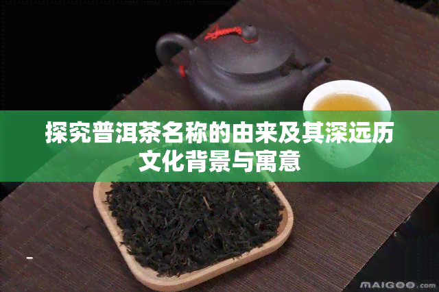 探究普洱茶名称的由来及其深远历文化背景与寓意