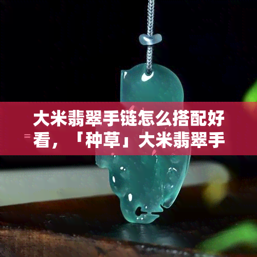 大米翡翠手链怎么搭配好看，「种草」大米翡翠手链这样搭，美得不可方物！