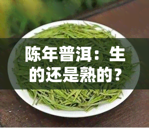 陈年普洱：生的还是熟的？解析其特点与优劣