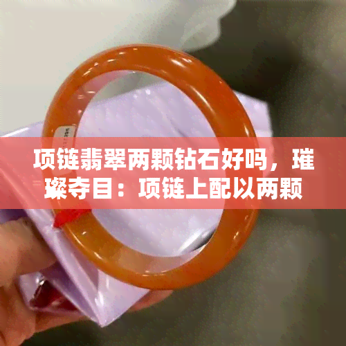 项链翡翠两颗钻石好吗，璀璨夺目：项链上配以两颗翡翠和钻石的完美组合