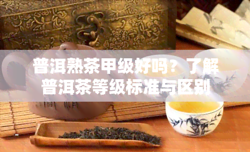 普洱熟茶甲级好吗？了解普洱茶等级标准与区别