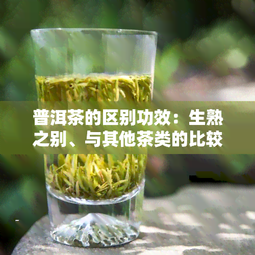 普洱茶的区别功效：生熟之别、与其他茶类的比较、功效解析及正确喝法