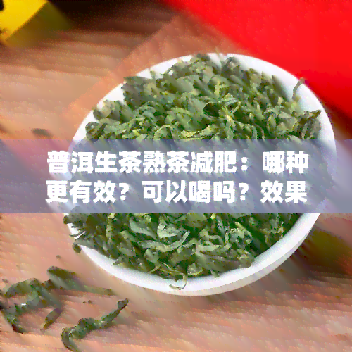 普洱生茶熟茶减肥：哪种更有效？可以喝吗？效果如何？