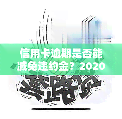 信用卡逾期是否能减免违约金？2020-2021年政策及计算方法解析