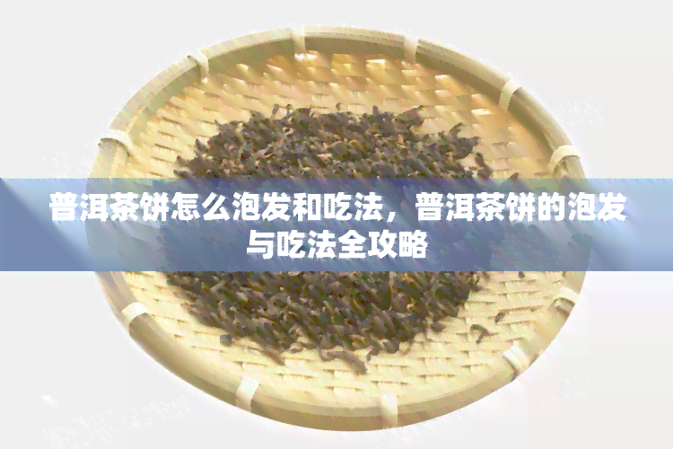 普洱茶饼怎么泡发和吃法，普洱茶饼的泡发与吃法全攻略