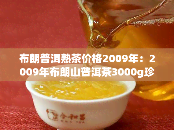 布朗普洱熟茶价格2009年：2009年布朗山普洱茶3000g珍藏品与布朗2017普洱茶价格对比分析