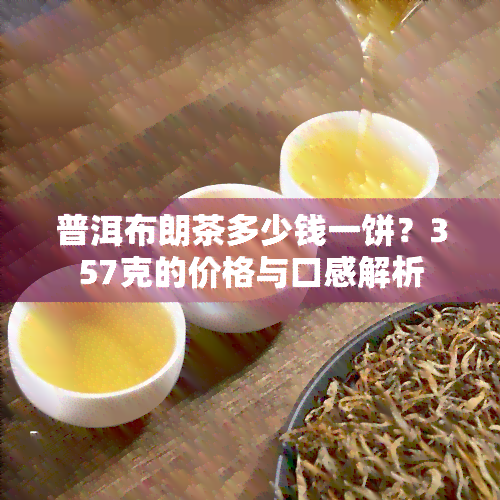 普洱布朗茶多少钱一饼？357克的价格与口感解析