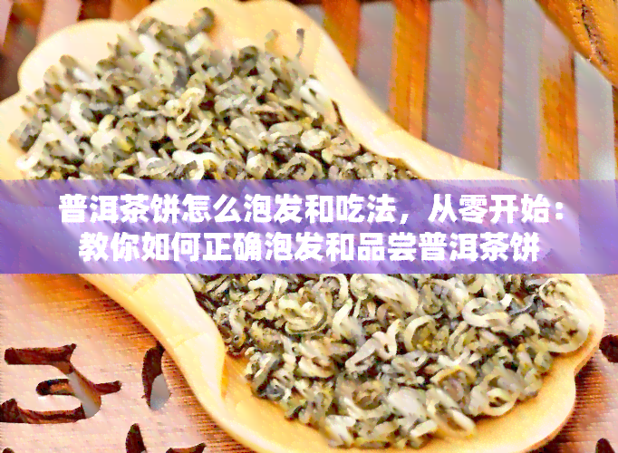 普洱茶饼怎么泡发和吃法，从零开始：教你如何正确泡发和品尝普洱茶饼