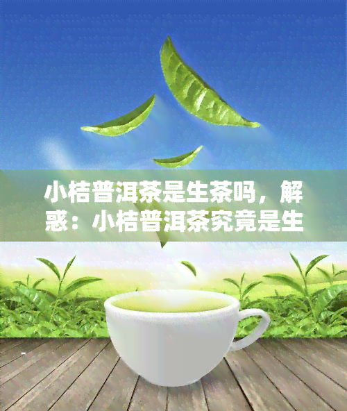 小桔普洱茶是生茶吗，解惑：小桔普洱茶究竟是生茶还是熟茶？