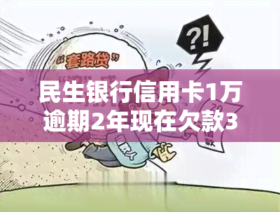 民生银行信用卡1万逾期2年现在欠款3万，民生银行信用卡逾期两年，现欠款达三万元