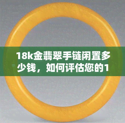 18k金翡翠手链闲置多少钱，如何评估您的18k金翡翠手链的闲置价值？