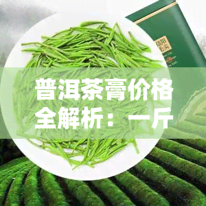 普洱茶膏价格全解析：一斤、一克、一盒、一颗、一般、一瓶分别多少钱？