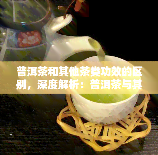 普洱茶和其他茶类功效的区别，深度解析：普洱茶与其他茶类的功效有何区别？