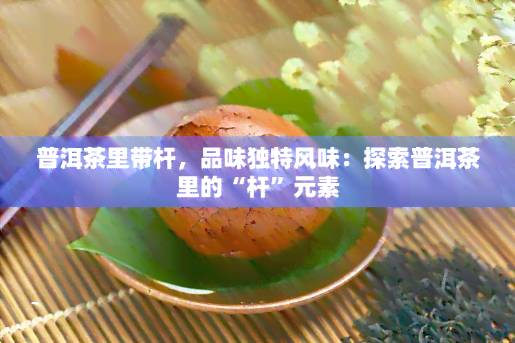 普洱茶里带杆，品味独特风味：探索普洱茶里的“杆”元素