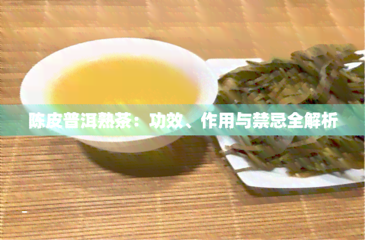 陈皮普洱熟茶：功效、作用与禁忌全解析